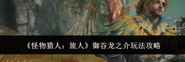 《怪物猎人:旅人》御谷龙之介玩法攻略