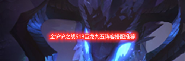 金铲铲之战S18巨龙九五阵容搭配推荐