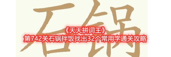 《天天拼词王》第742关石锅拌饭找出32个常用字通关攻略