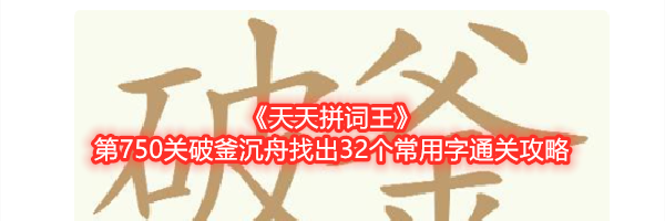 《天天拼词王》第750关破釜沉舟找出32个常用字通关攻略